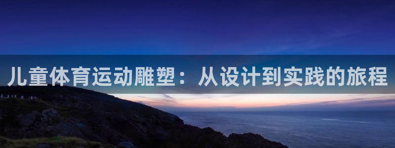 xc体育：儿童体育运动雕塑：从设计到实践的旅程