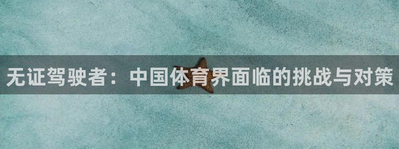 xc体育app官方网站：无证驾驶者：中国体育界面临的挑战与对策