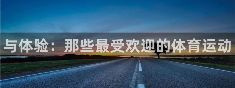xc体育app官方网站：与体验：那些最受欢迎的体育运动