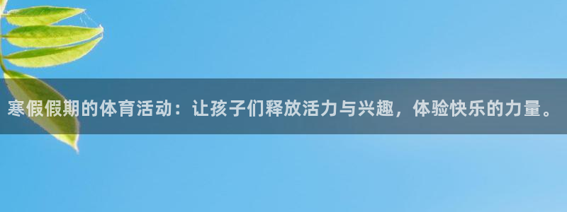xc体育app官方网站：寒假假期的体育活动：让孩子们释放活力与兴趣，体验快乐的力量。