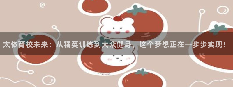 xc体育app官方网站：太体育校未来：从精英训练到大众健身，这个梦想正在一步步实现！