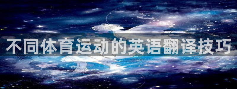 xc体育app官方网站：不同体育运动的英语翻译技巧